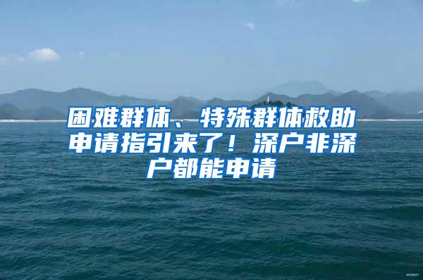 困难群体、特殊群体救助申请指引来了！深户非深户都能申请