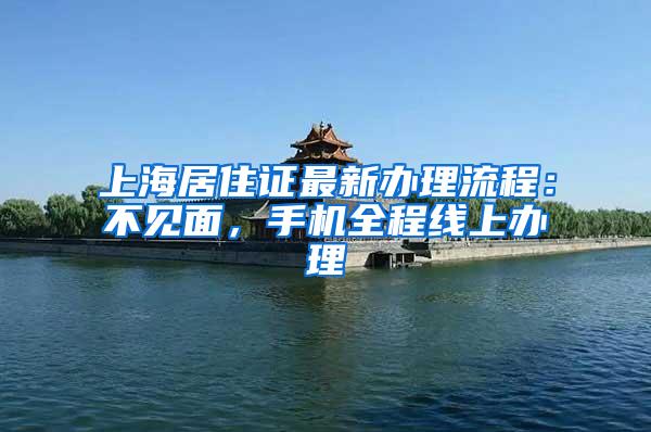 上海居住证最新办理流程：不见面，手机全程线上办理