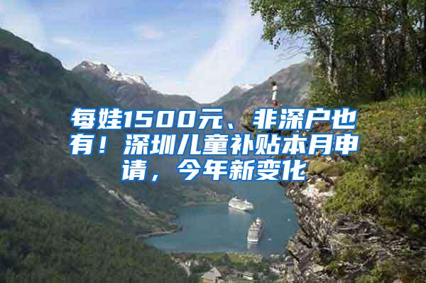 每娃1500元、非深户也有！深圳儿童补贴本月申请，今年新变化