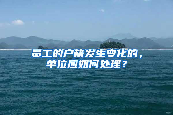 员工的户籍发生变化的，单位应如何处理？