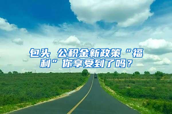 包头 公积金新政策“福利”你享受到了吗？