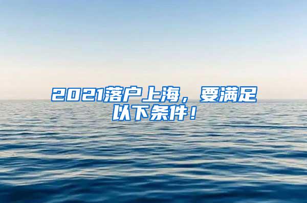 2021落户上海，要满足以下条件！