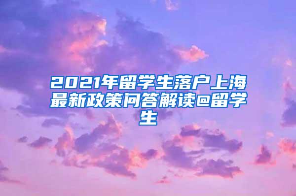 2021年留学生落户上海最新政策问答解读@留学生