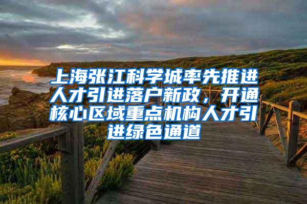 上海张江科学城率先推进人才引进落户新政，开通核心区域重点机构人才引进绿色通道