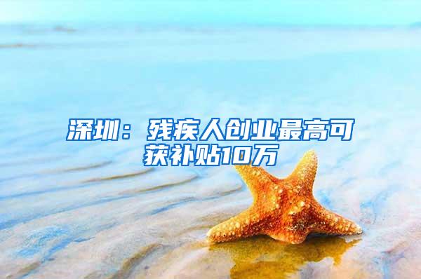 深圳：残疾人创业最高可获补贴10万