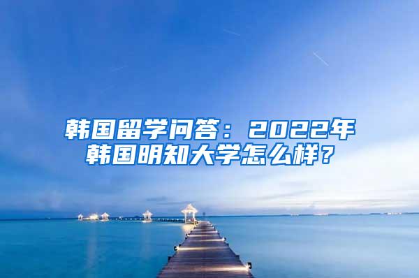 韩国留学问答：2022年韩国明知大学怎么样？