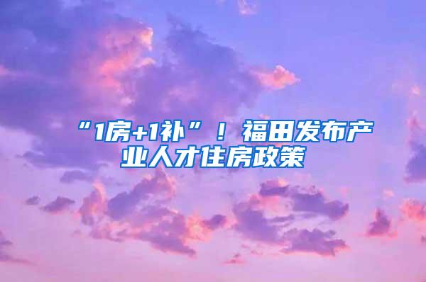 “1房+1补”！福田发布产业人才住房政策