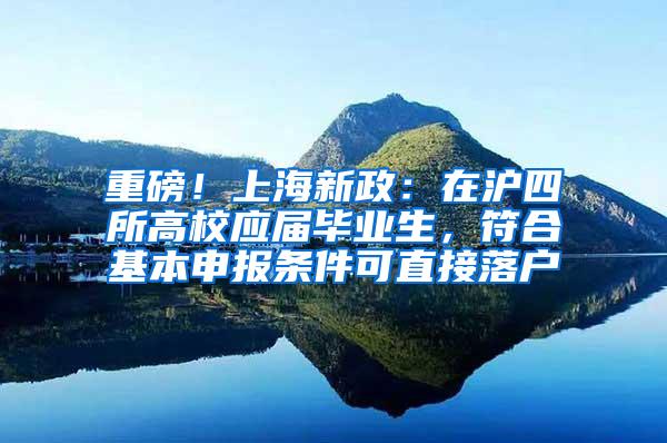 重磅！上海新政：在沪四所高校应届毕业生，符合基本申报条件可直接落户