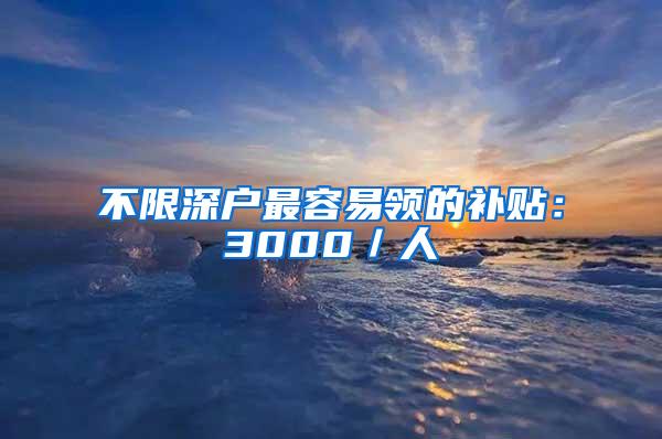 不限深户最容易领的补贴：3000／人