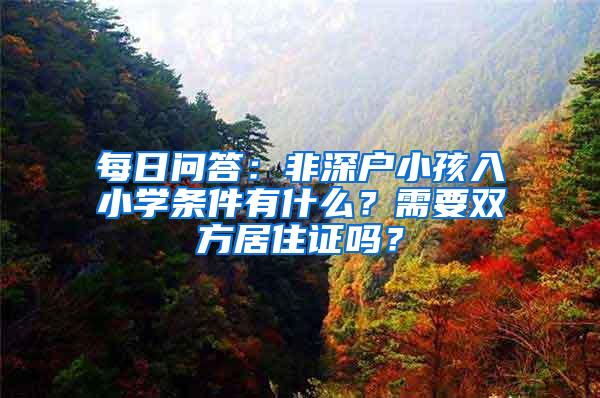 每日问答：非深户小孩入小学条件有什么？需要双方居住证吗？