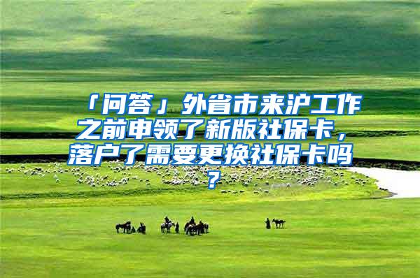 「问答」外省市来沪工作之前申领了新版社保卡，落户了需要更换社保卡吗？