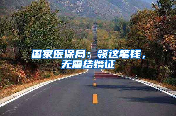 国家医保局：领这笔钱，无需结婚证
