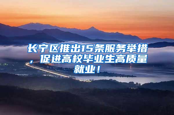 长宁区推出15条服务举措，促进高校毕业生高质量就业！