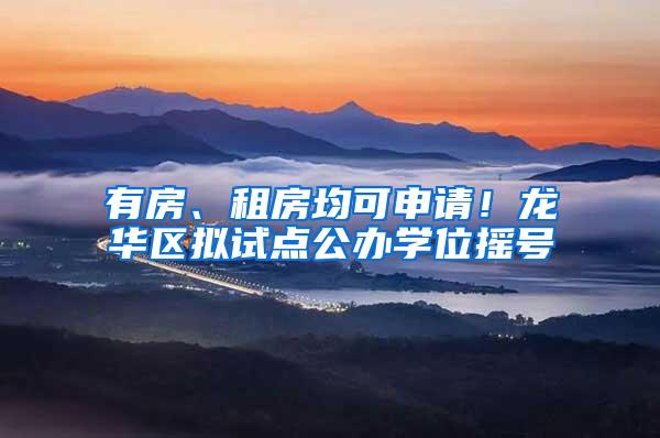 有房、租房均可申请！龙华区拟试点公办学位摇号