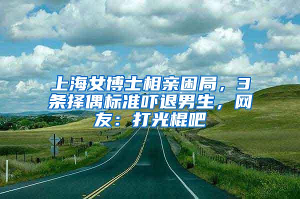 上海女博士相亲困局，3条择偶标准吓退男生，网友：打光棍吧