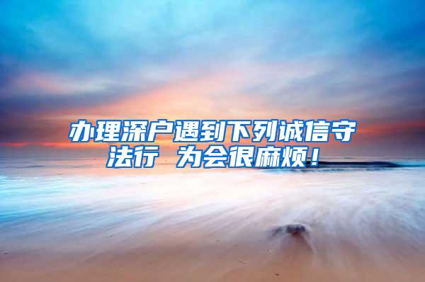 办理深户遇到下列诚信守法行 为会很麻烦！