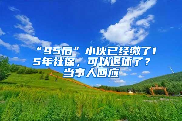 “95后”小伙已经缴了15年社保，可以退休了？当事人回应