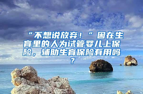 “不想说放弃！”困在生育里的人为试管婴儿上保险，辅助生育保险有用吗？