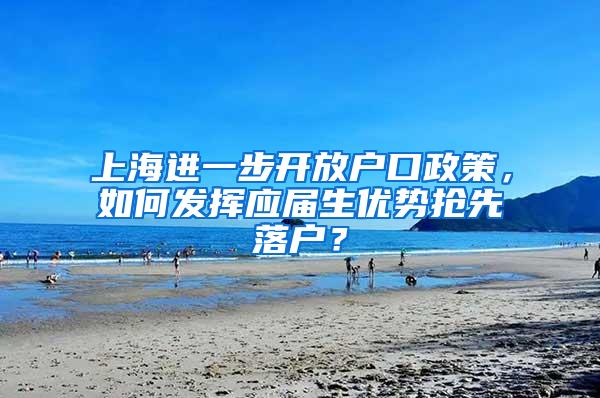 上海进一步开放户口政策，如何发挥应届生优势抢先落户？
