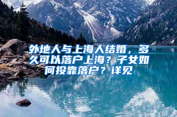 外地人与上海人结婚，多久可以落户上海？子女如何投靠落户？详见