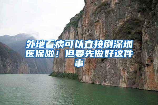 外地看病可以直接刷深圳医保啦！但要先做好这件事