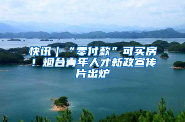 快讯｜“零付款”可买房！烟台青年人才新政宣传片出炉