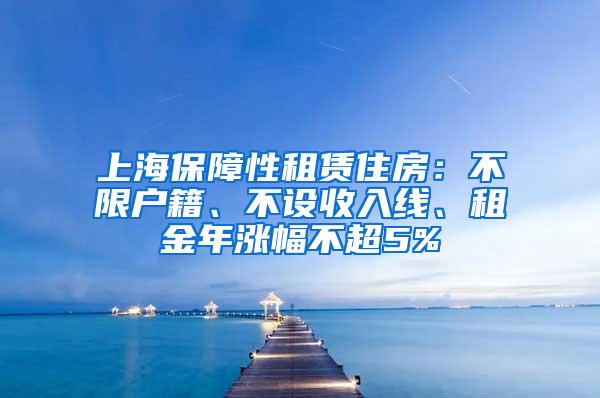 上海保障性租赁住房：不限户籍、不设收入线、租金年涨幅不超5%