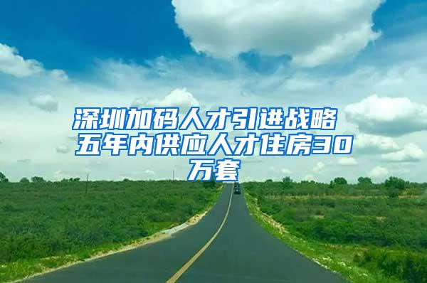 深圳加码人才引进战略 五年内供应人才住房30万套