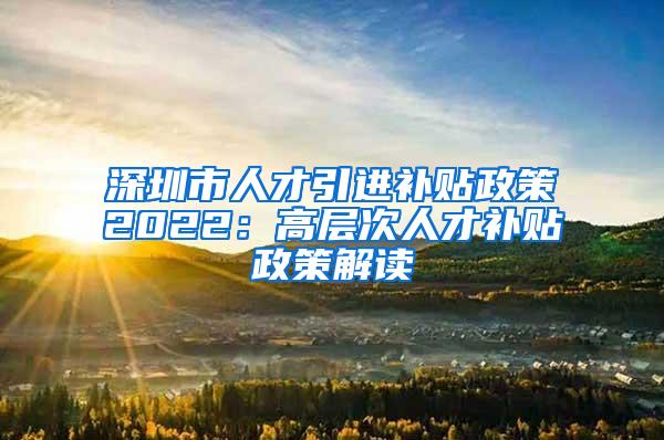 深圳市人才引进补贴政策2022：高层次人才补贴政策解读
