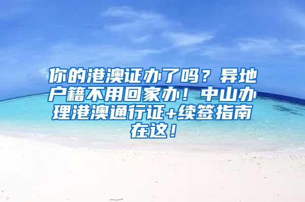 你的港澳证办了吗？异地户籍不用回家办！中山办理港澳通行证+续签指南在这！