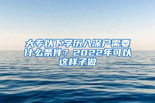 大专以下学历入深户需要什么条件？2022年可以这样子做