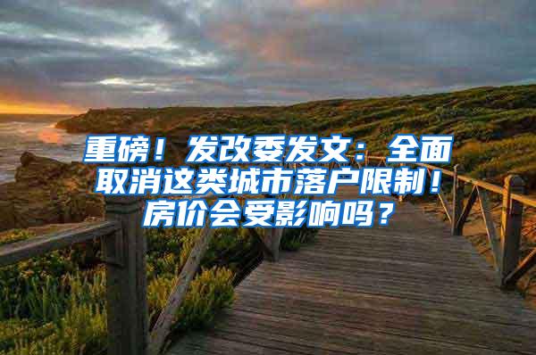 重磅！发改委发文：全面取消这类城市落户限制！房价会受影响吗？