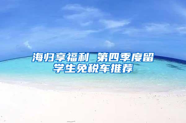 海归享福利 第四季度留学生免税车推荐