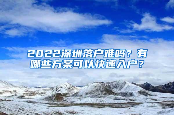 2022深圳落户难吗？有哪些方案可以快速入户？