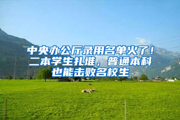 中央办公厅录用名单火了！二本学生扎堆，普通本科也能击败名校生