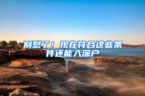 别愁了！现在符合这些条件还能入深户