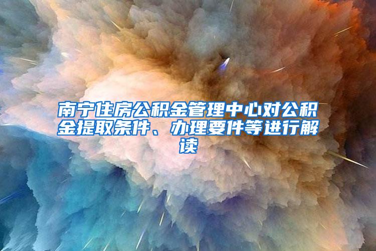 南宁住房公积金管理中心对公积金提取条件、办理要件等进行解读