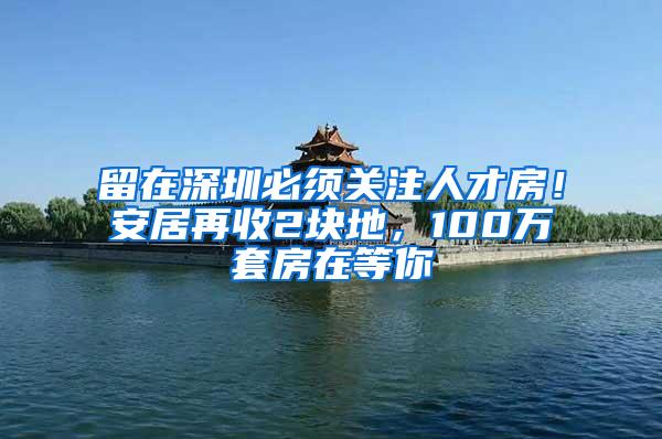 留在深圳必须关注人才房！安居再收2块地，100万套房在等你