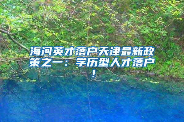 海河英才落户天津最新政策之一：学历型人才落户！