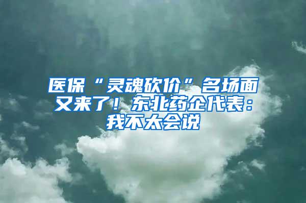 医保“灵魂砍价”名场面又来了！东北药企代表：我不太会说