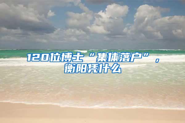 120位博士“集体落户”，衡阳凭什么