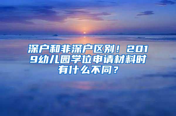 深户和非深户区别！2019幼儿园学位申请材料时有什么不同？