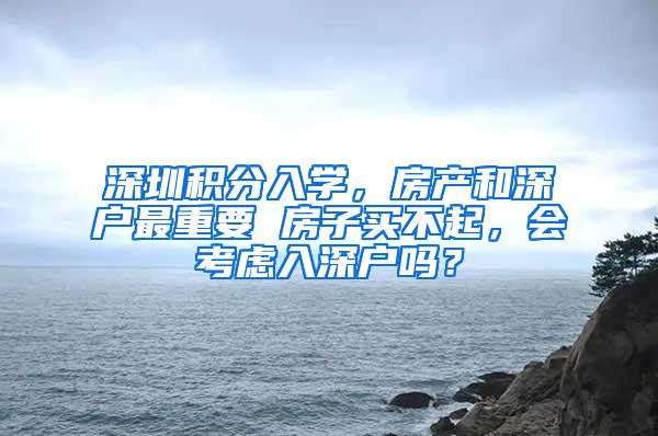 深圳积分入学，房产和深户最重要 房子买不起，会考虑入深户吗？