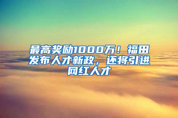 最高奖励1000万！福田发布人才新政，还将引进网红人才