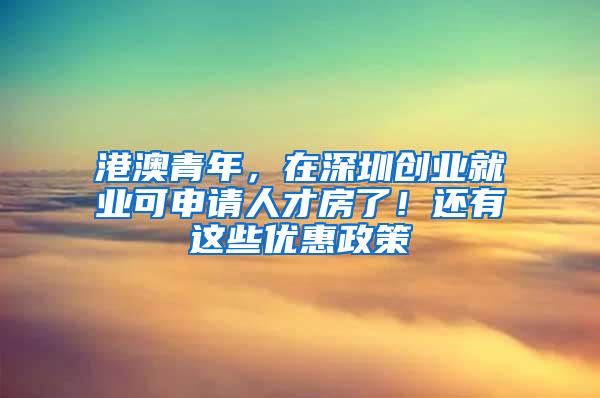 港澳青年，在深圳创业就业可申请人才房了！还有这些优惠政策
