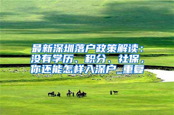 最新深圳落户政策解读：没有学历、积分、社保，你还能怎样入深户_重复