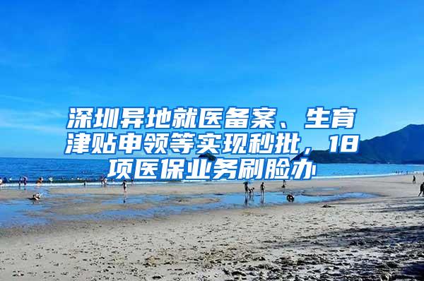 深圳异地就医备案、生育津贴申领等实现秒批，18项医保业务刷脸办
