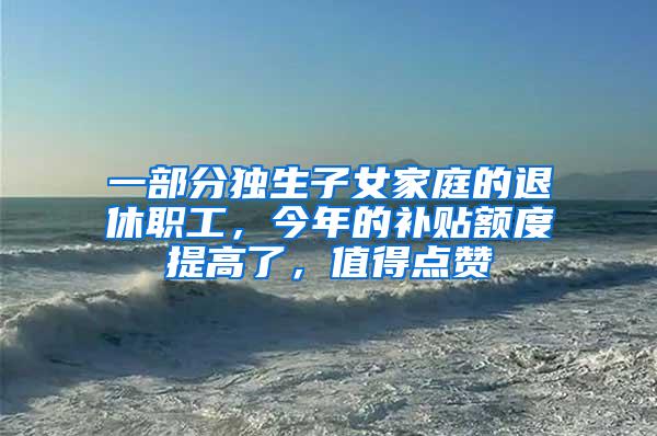 一部分独生子女家庭的退休职工，今年的补贴额度提高了，值得点赞