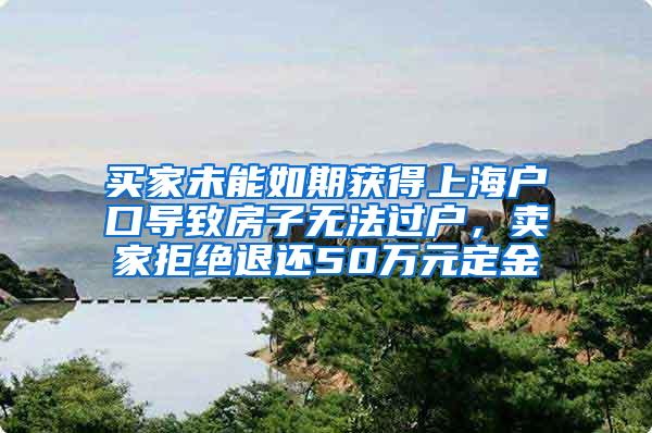买家未能如期获得上海户口导致房子无法过户，卖家拒绝退还50万元定金