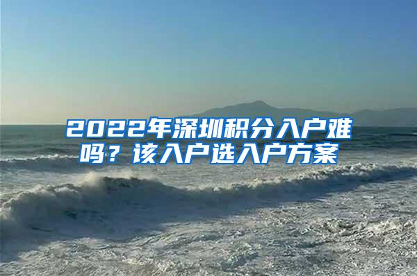 2022年深圳积分入户难吗？该入户选入户方案